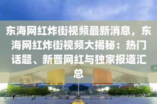 東海網紅炸街視頻最新消息，東海網紅炸街視頻大揭秘：熱門話題、新晉網紅與獨家報道匯總