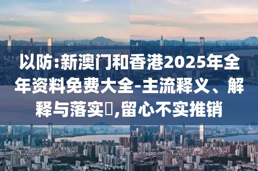 以防:新澳門和香港2025年全年資料免費大全-主流釋義、解釋與落實?,留心不實推銷
