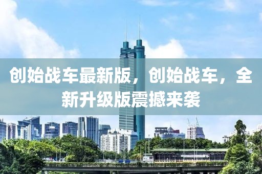 創始戰車最新版，創始戰車，全新升級版震撼來襲