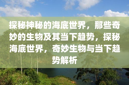 探秘神秘的海底世界，那些奇妙的生物及其當下趨勢，探秘海底世界，奇妙生物與當下趨勢解析