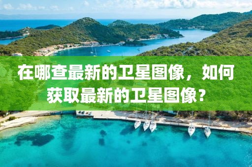 在哪查最新的衛(wèi)星圖像，如何獲取最新的衛(wèi)星圖像？