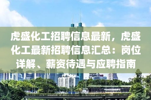 虎盛化工招聘信息最新，虎盛化工最新招聘信息匯總：崗位詳解、薪資待遇與應聘指南