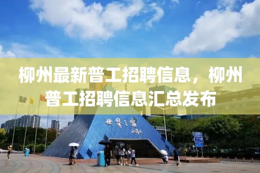 柳州最新普工招聘信息，柳州普工招聘信息匯總發布