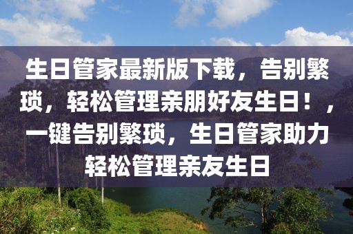 生日管家最新版下載，告別繁瑣，輕松管理親朋好友生日！，一鍵告別繁瑣，生日管家助力輕松管理親友生日