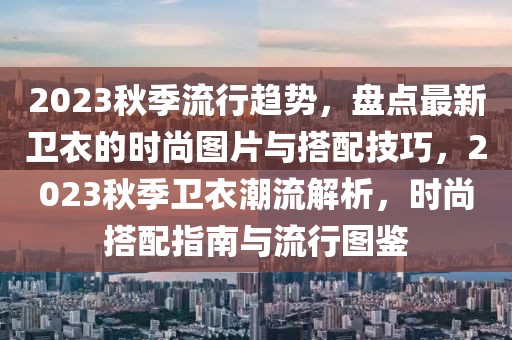 2023秋季流行趨勢，盤點最新衛衣的時尚圖片與搭配技巧，2023秋季衛衣潮流解析，時尚搭配指南與流行圖鑒