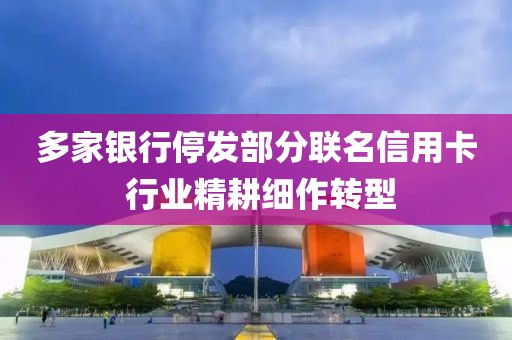 多家銀行停發(fā)部分聯(lián)名信用卡 行業(yè)精耕細作轉(zhuǎn)型