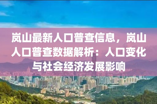 嵐山最新人口普查信息，嵐山人口普查數據解析：人口變化與社會經濟發展影響