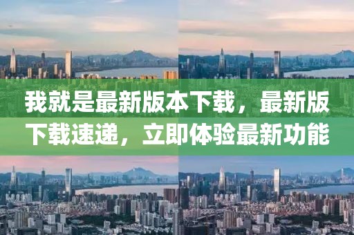我就是最新版本下載，最新版下載速遞，立即體驗最新功能