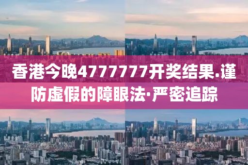 香港今晚4777777開獎結果.謹防虛假的障眼法·嚴密追蹤