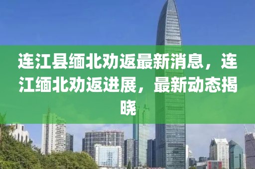 連江縣緬北勸返最新消息，連江緬北勸返進展，最新動態揭曉