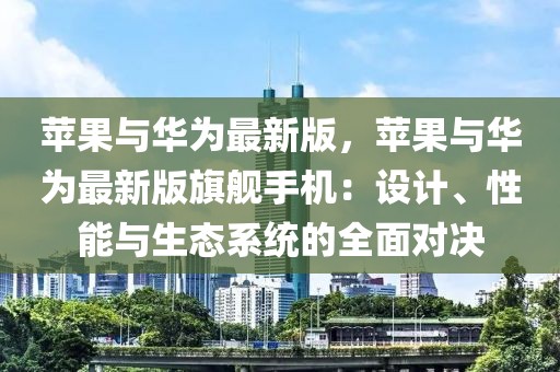 蘋果與華為最新版，蘋果與華為最新版旗艦手機：設計、性能與生態系統的全面對決