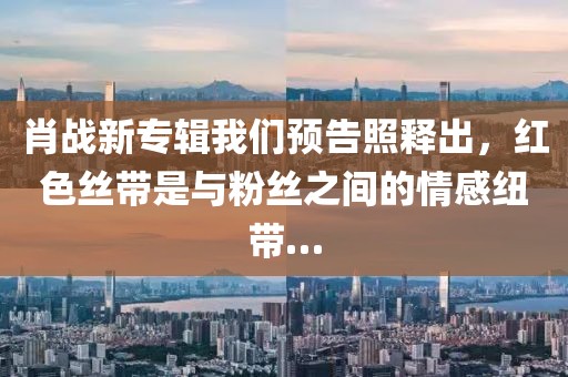 肖戰新專輯我們預告照釋出，紅色絲帶是與粉絲之間的情感紐帶…