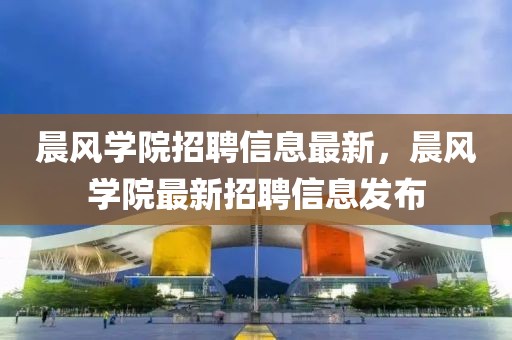 晨風學院招聘信息最新，晨風學院最新招聘信息發布
