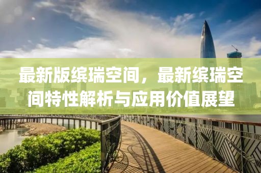 最新版繽瑞空間，最新繽瑞空間特性解析與應(yīng)用價(jià)值展望