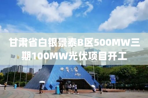 甘肅省白銀景泰B區500MW三期100MW光伏項目開工