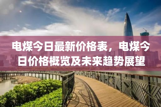 電煤今日最新價格表，電煤今日價格概覽及未來趨勢展望