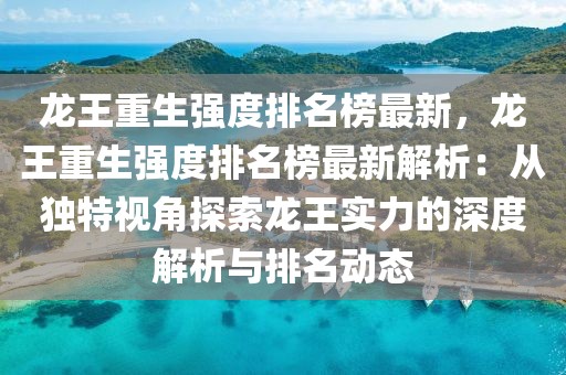 龍王重生強(qiáng)度排名榜最新，龍王重生強(qiáng)度排名榜最新解析：從獨(dú)特視角探索龍王實力的深度解析與排名動態(tài)