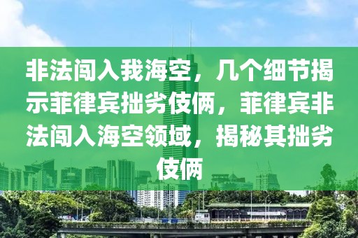 非法闖入我海空，幾個細節揭示菲律賓拙劣伎倆，菲律賓非法闖入海空領域，揭秘其拙劣伎倆