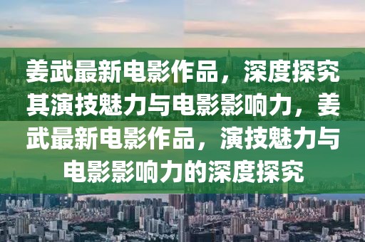 姜武最新電影作品，深度探究其演技魅力與電影影響力，姜武最新電影作品，演技魅力與電影影響力的深度探究