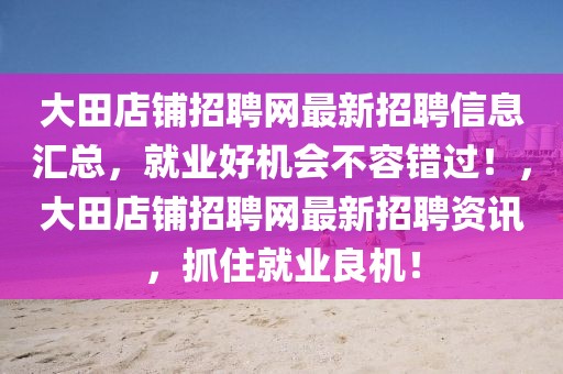 大田店鋪招聘網(wǎng)最新招聘信息匯總，就業(yè)好機(jī)會不容錯過！，大田店鋪招聘網(wǎng)最新招聘資訊，抓住就業(yè)良機(jī)！