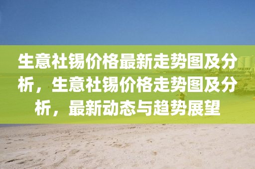 生意社錫價格最新走勢圖及分析，生意社錫價格走勢圖及分析，最新動態與趨勢展望