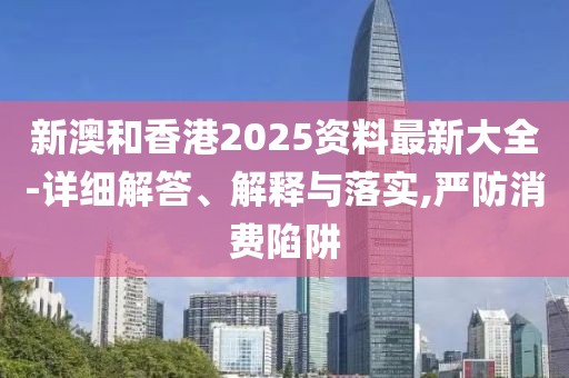 新澳和香港2025資料最新大全-詳細解答、解釋與落實,嚴防消費陷阱