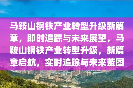 馬鞍山鋼鐵產(chǎn)業(yè)轉(zhuǎn)型升級新篇章，即時追蹤與未來展望，馬鞍山鋼鐵產(chǎn)業(yè)轉(zhuǎn)型升級，新篇章啟航，實時追蹤與未來藍圖