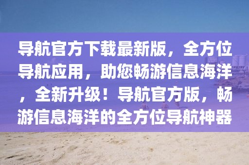 導航官方下載最新版，全方位導航應用，助您暢游信息海洋，全新升級！導航官方版，暢游信息海洋的全方位導航神器