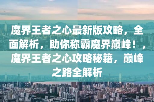 魔界王者之心最新版攻略，全面解析，助你稱霸魔界巔峰！，魔界王者之心攻略秘籍，巔峰之路全解析