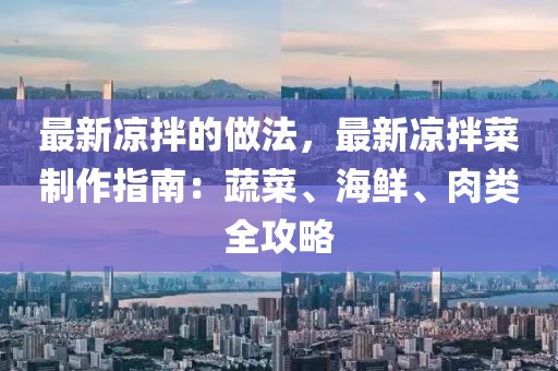 最新涼拌的做法，最新涼拌菜制作指南：蔬菜、海鮮、肉類全攻略