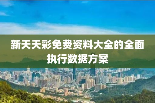 新天天彩免費資料大全的全面執行數據方案