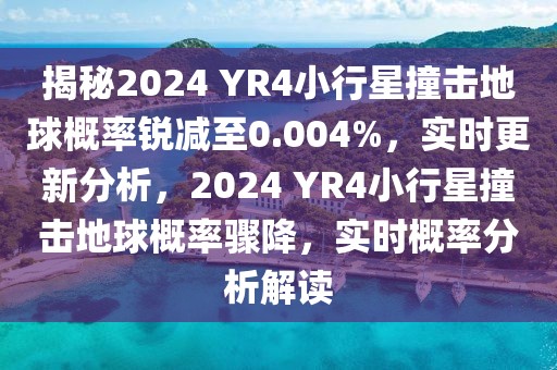 揭秘2024 YR4小行星撞擊地球概率銳減至0.004%，實(shí)時(shí)更新分析，2024 YR4小行星撞擊地球概率驟降，實(shí)時(shí)概率分析解讀