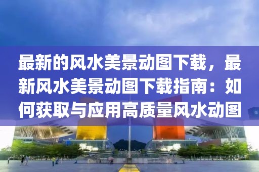 最新的風水美景動圖下載，最新風水美景動圖下載指南：如何獲取與應用高質量風水動圖