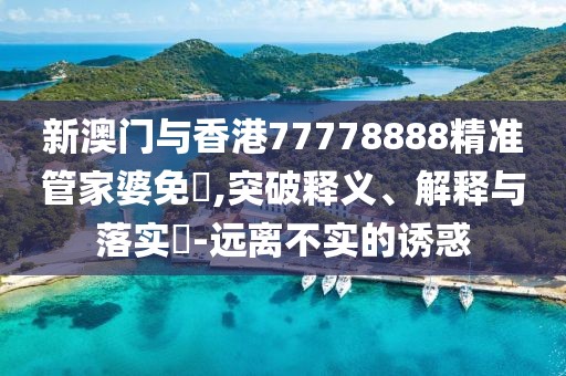新澳門與香港77778888精準管家婆免費,突破釋義、解釋與落實?-遠離不實的誘惑