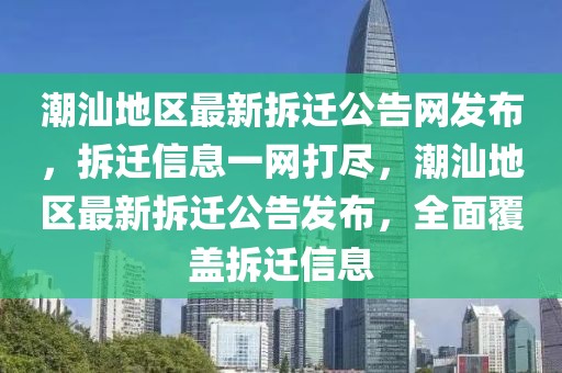 潮汕地區最新拆遷公告網發布，拆遷信息一網打盡，潮汕地區最新拆遷公告發布，全面覆蓋拆遷信息