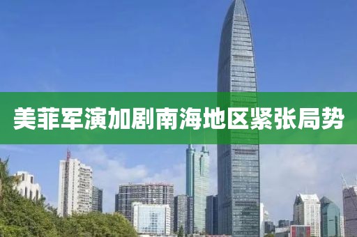 美菲軍演加劇南海地區緊張局勢
