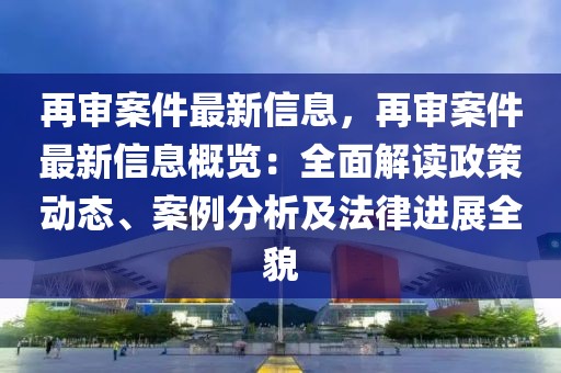 再審案件最新信息，再審案件最新信息概覽：全面解讀政策動態、案例分析及法律進展全貌