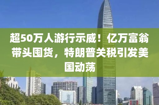 超50萬(wàn)人游行示威！億萬(wàn)富翁帶頭囤貨，特朗普關(guān)稅引發(fā)美國(guó)動(dòng)蕩