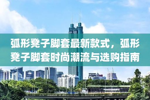 弧形凳子腳套最新款式，弧形凳子腳套時尚潮流與選購指南