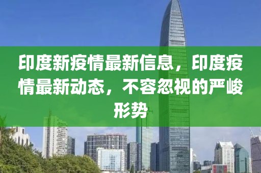 印度新疫情最新信息，印度疫情最新動態，不容忽視的嚴峻形勢