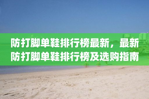 防打腳單鞋排行榜最新，最新防打腳單鞋排行榜及選購指南