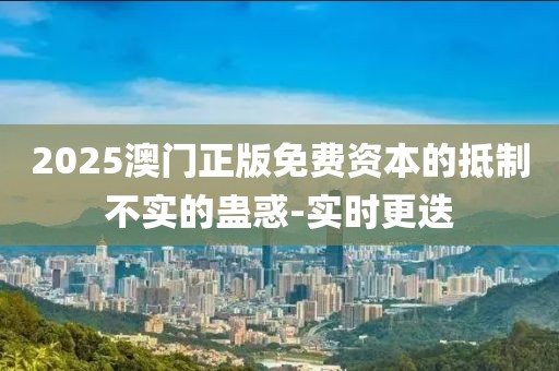 2025澳門正版免費(fèi)資本的抵制不實(shí)的蠱惑-實(shí)時(shí)更迭