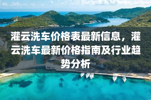 灌云洗車價(jià)格表最新信息，灌云洗車最新價(jià)格指南及行業(yè)趨勢分析