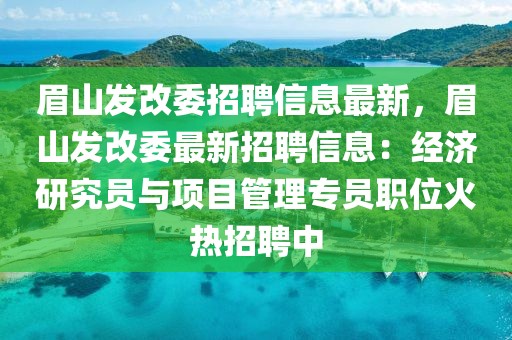 眉山發(fā)改委招聘信息最新，眉山發(fā)改委最新招聘信息：經(jīng)濟(jì)研究員與項(xiàng)目管理專員職位火熱招聘中