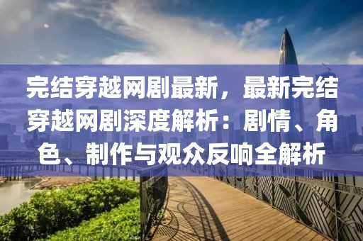 完結(jié)穿越網(wǎng)劇最新，最新完結(jié)穿越網(wǎng)劇深度解析：劇情、角色、制作與觀眾反響全解析