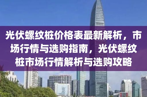 光伏螺紋樁價格表最新解析，市場行情與選購指南，光伏螺紋樁市場行情解析與選購攻略