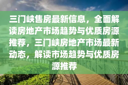 三門峽售房最新信息，全面解讀房地產市場趨勢與優質房源推薦，三門峽房地產市場最新動態，解讀市場趨勢與優質房源推薦