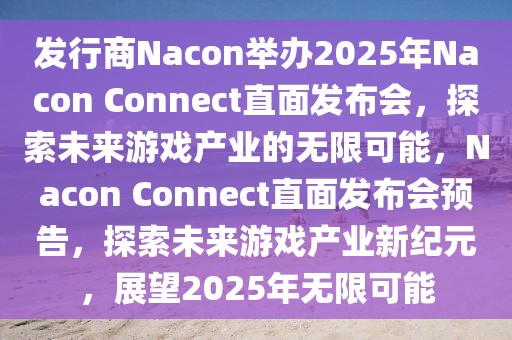 發(fā)行商Nacon舉辦2025年Nacon Connect直面發(fā)布會，探索未來游戲產業(yè)的無限可能，Nacon Connect直面發(fā)布會預告，探索未來游戲產業(yè)新紀元，展望2025年無限可能