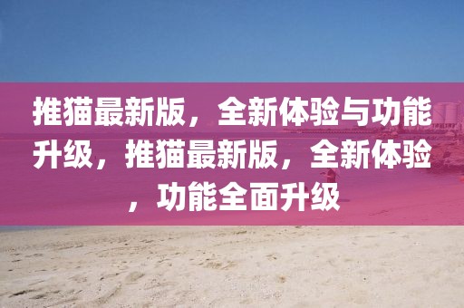 推貓最新版，全新體驗與功能升級，推貓最新版，全新體驗，功能全面升級