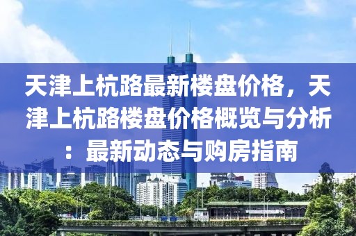 天津上杭路最新樓盤(pán)價(jià)格，天津上杭路樓盤(pán)價(jià)格概覽與分析：最新動(dòng)態(tài)與購(gòu)房指南